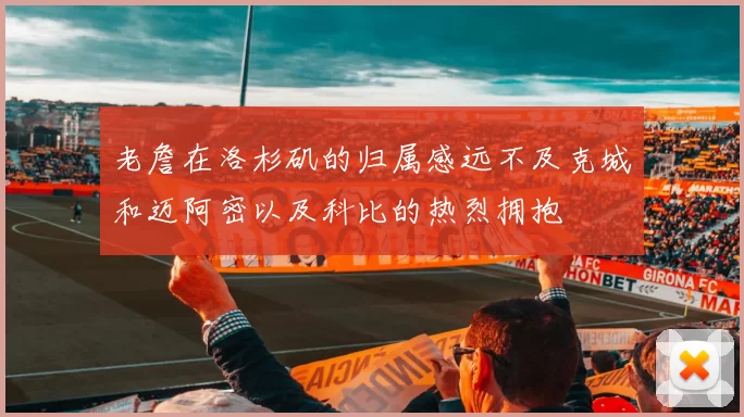 老詹在洛杉矶的归属感远不及克城和迈阿密以及科比的热烈拥抱