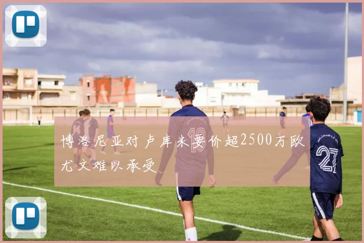 博洛尼亚对卢库米要价超2500万欧尤文难以承受