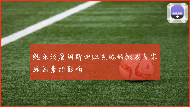鲍尔谈詹姆斯回归克城的挑战与家庭因素的影响