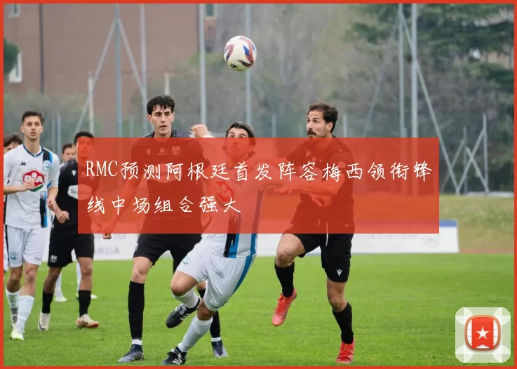 RMC预测阿根廷首发阵容梅西领衔锋线中场组合强大