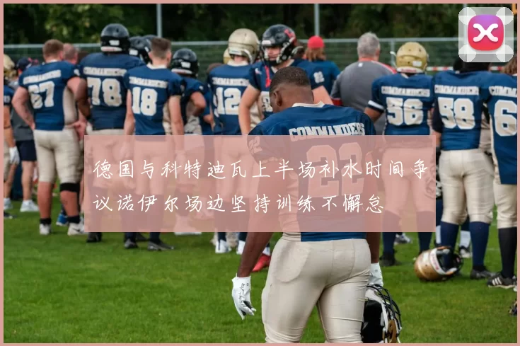 德国与科特迪瓦上半场补水时间争议诺伊尔场边坚持训练不懈怠