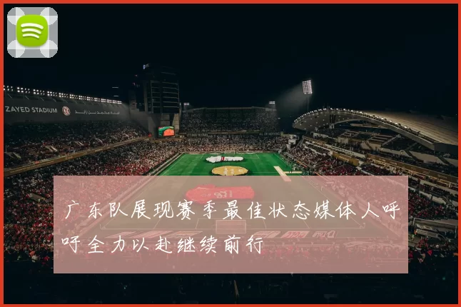 广东队展现赛季最佳状态媒体人呼吁全力以赴继续前行