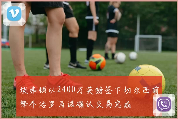 埃弗顿以2400万英镑签下切尔西前锋乔治罗马诺确认交易完成