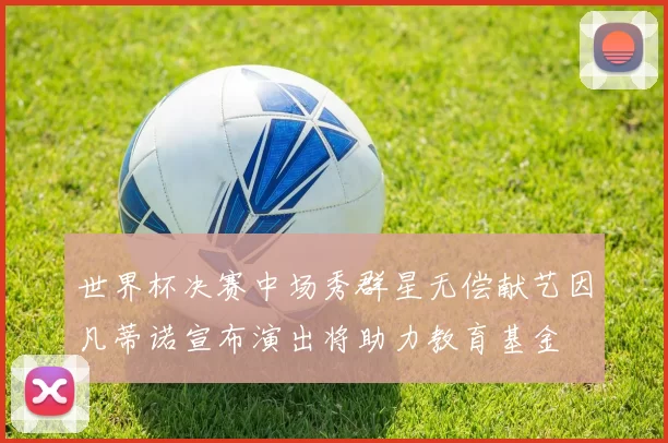 世界杯决赛中场秀群星无偿献艺因凡蒂诺宣布演出将助力教育基金