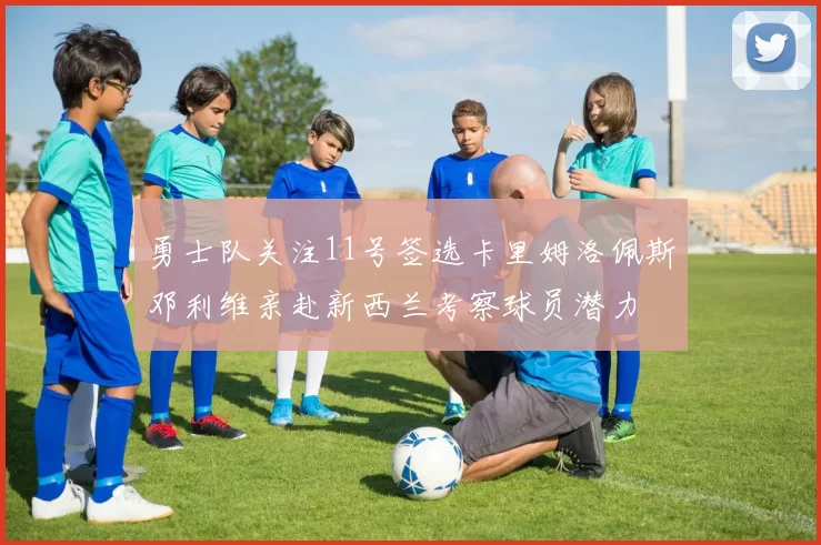 勇士队关注11号签选卡里姆洛佩斯邓利维亲赴新西兰考察球员潜力