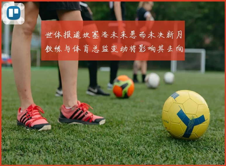 世体报道坎塞洛未来悬而未决新月教练与体育总监变动将影响其去向