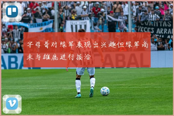 字母哥对绿军表现出兴趣但绿军尚未与雄鹿进行接洽
