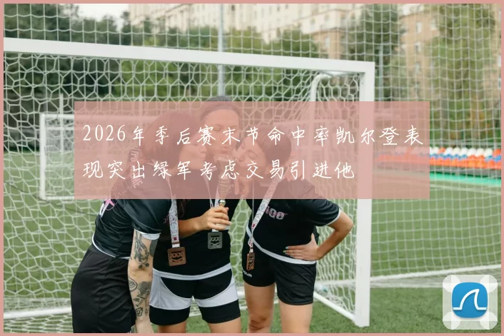 2026年季后赛末节命中率凯尔登表现突出绿军考虑交易引进他