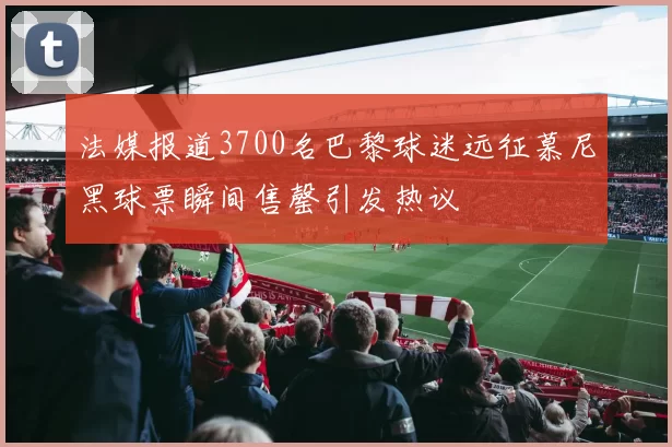 法媒报道3700名巴黎球迷远征慕尼黑球票瞬间售罄引发热议