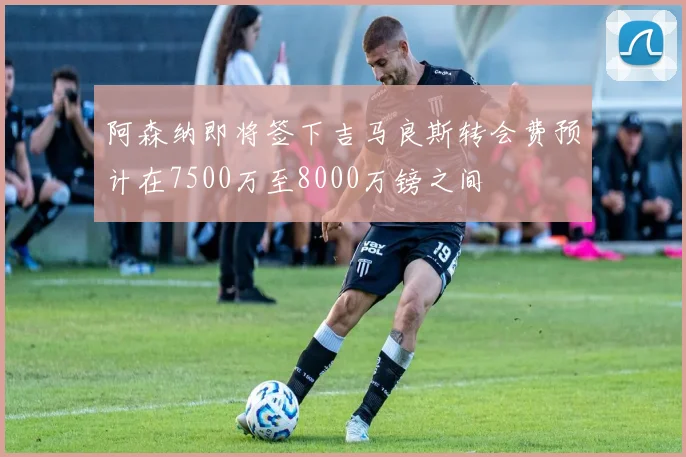 阿森纳即将签下吉马良斯转会费预计在7500万至8000万镑之间