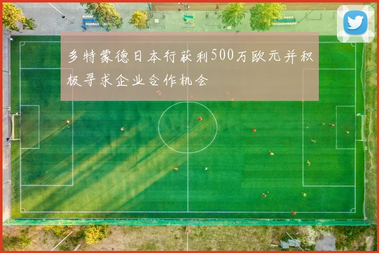 多特蒙德日本行获利500万欧元并积极寻求企业合作机会